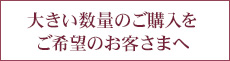 大きい数量でのご購入をご希望のお客さまへ